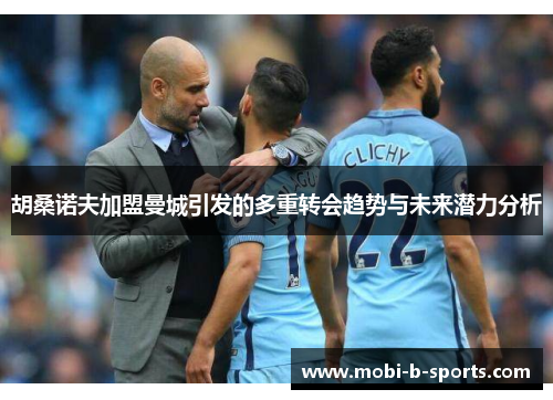 胡桑诺夫加盟曼城引发的多重转会趋势与未来潜力分析