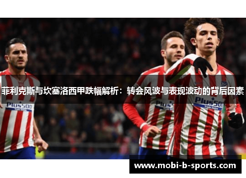 菲利克斯与坎塞洛西甲跌幅解析：转会风波与表现波动的背后因素