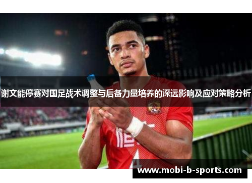 谢文能停赛对国足战术调整与后备力量培养的深远影响及应对策略分析