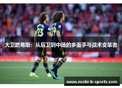 大卫路易斯：从后卫到中场的多面手与战术变革者