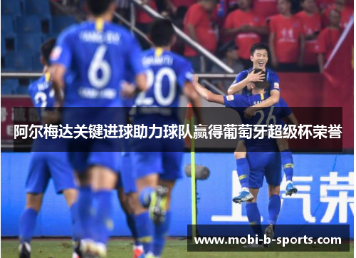 阿尔梅达关键进球助力球队赢得葡萄牙超级杯荣誉 阿尔梅达关键进球助力球队赢得葡萄牙超级杯荣誉
