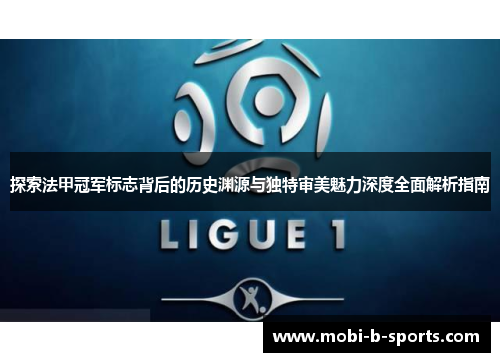 探索法甲冠军标志背后的历史渊源与独特审美魅力深度全面解析指南