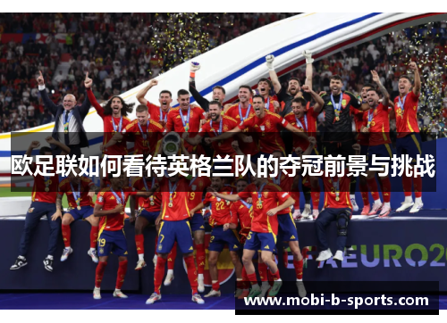 欧足联如何看待英格兰队的夺冠前景与挑战 欧足联如何看待英格兰队的夺冠前景与挑战
