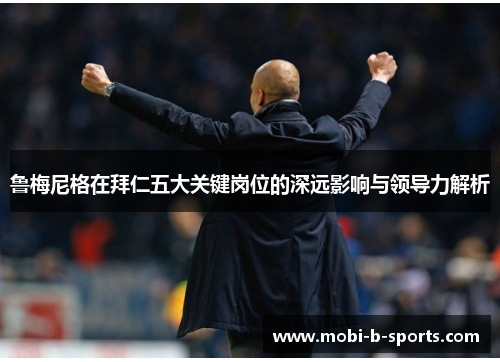 鲁梅尼格在拜仁五大关键岗位的深远影响与领导力解析 鲁梅尼格在拜仁五大关键岗位的深远影响与领导力解析