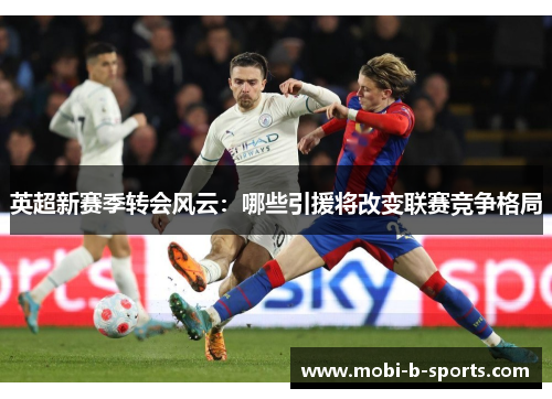 英超新赛季转会风云:哪些引援将改变联赛竞争格局 英超新赛季转会风云:哪些引援将改变联赛竞争格局