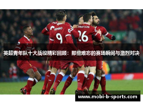 英超青年队十大战役精彩回顾：那些难忘的赛场瞬间与激烈对决