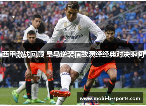 西甲激战回顾 皇马逆袭宿敌演绎经典对决瞬间