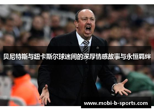 贝尼特斯与纽卡斯尔球迷间的深厚情感故事与永恒羁绊