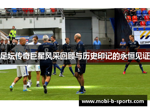 足坛传奇巨星风采回顾与历史印记的永恒见证 足坛传奇巨星风采回顾与历史印记的永恒见证