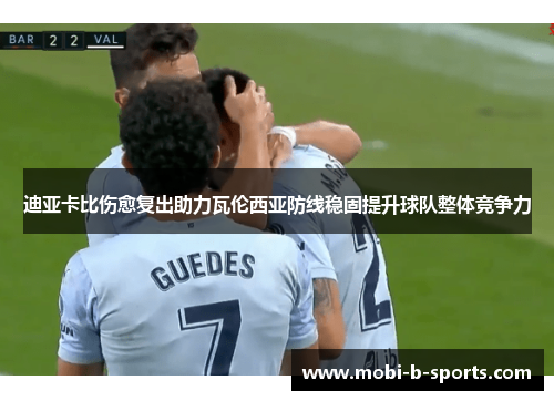 迪亚卡比伤愈复出助力瓦伦西亚防线稳固提升球队整体竞争力 迪亚卡比伤愈复出助力瓦伦西亚防线稳固提升球队整体竞争力