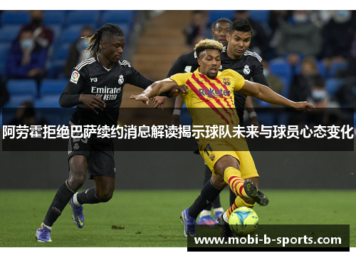 阿劳霍拒绝巴萨续约消息解读揭示球队未来与球员心态变化 阿劳霍拒绝巴萨续约消息解读揭示球队未来与球员心态变化