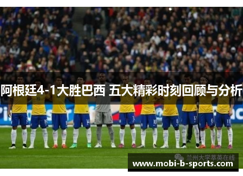 阿根廷4-1大胜巴西 五大精彩时刻回顾与分析 阿根廷4-1大胜巴西 五大精彩时刻回顾与分析