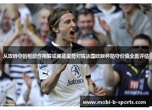 从攻转守的枢纽作用解读莫德里奇对阵法国欧联杯防守价值全面评估 从攻转守的枢纽作用解读莫德里奇对阵法国欧联杯防守价值全面评估