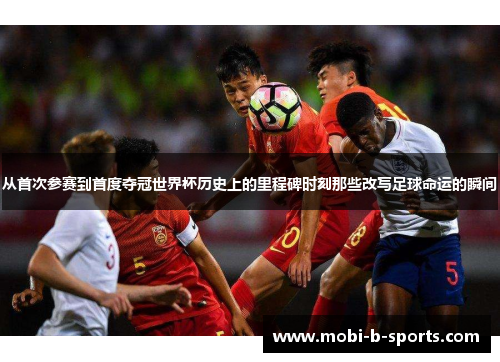 从首次参赛到首度夺冠世界杯历史上的里程碑时刻那些改写足球命运的瞬间 从首次参赛到首度夺冠世界杯历史上的里程碑时刻那些改写足球命运的瞬间