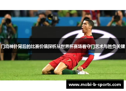 门将神扑背后的比赛价值探析从世界杯赛场看守门艺术与胜负关键