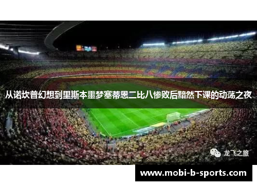 从诺坎普幻想到里斯本噩梦塞蒂恩二比八惨败后黯然下课的动荡之夜 从诺坎普幻想到里斯本噩梦塞蒂恩二比八惨败后黯然下课的动荡之夜