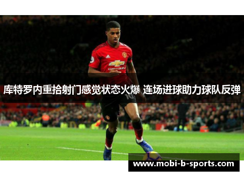 库特罗内重拾射门感觉状态火爆 连场进球助力球队反弹