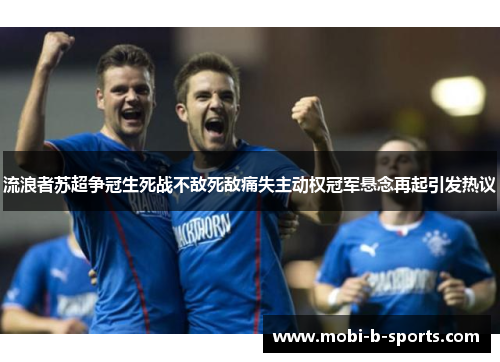 流浪者苏超争冠生死战不敌死敌痛失主动权冠军悬念再起引发热议