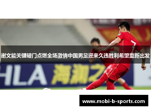 谢文能关键破门点燃全场激情中国男足迎来久违胜利希望重新出发