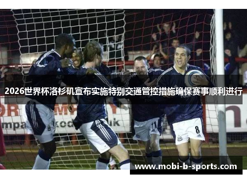 2026世界杯洛杉矶宣布实施特别交通管控措施确保赛事顺利进行