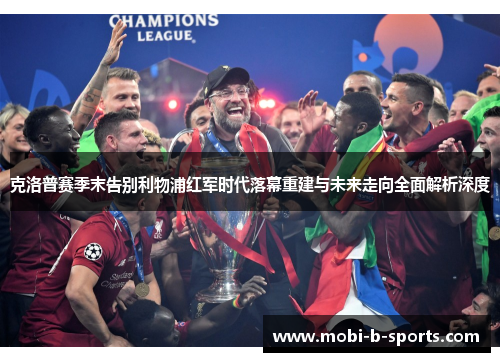 克洛普赛季末告别利物浦红军时代落幕重建与未来走向全面解析深度