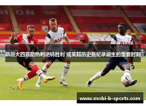 凯恩大四喜助热刺逆转胜利 成英超历史新纪录诞生的重要时刻 凯恩大四喜助热刺逆转胜利 成英超历史新纪录诞生的重要时刻